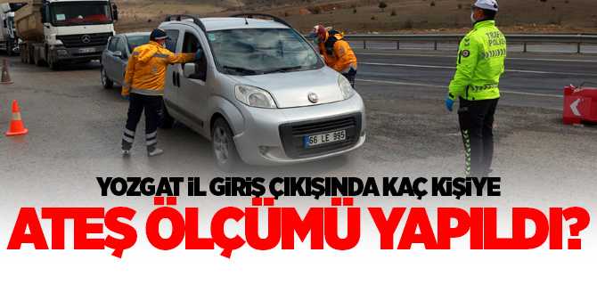 Yozgat giriş çıkışında kaç kişiye ateş ölçümü yapıldı, Vali Çakır rakamları verdi