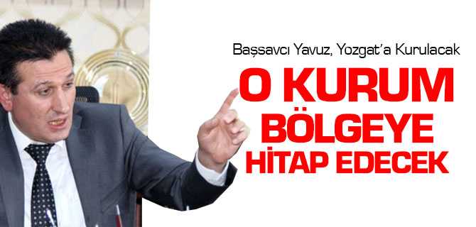 Başsacvı Yavuz, O Kurum Bölgeye Hitap Edecek