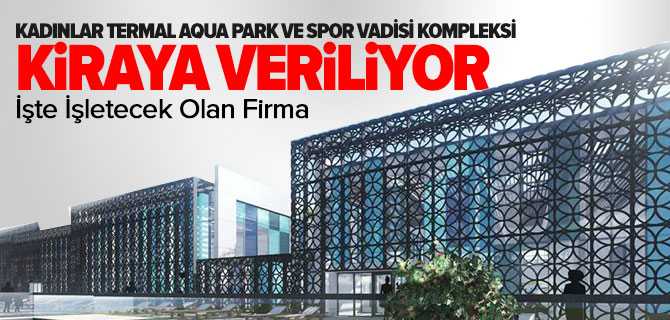 Kadın Termal Aqua Park ve Spor Vadisi Kiraya Veriliyor
