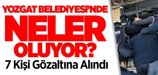 Yozgat Belediyesi'nde 7 Kişi zimmet suçu iddiasıyla gözaltına alındı