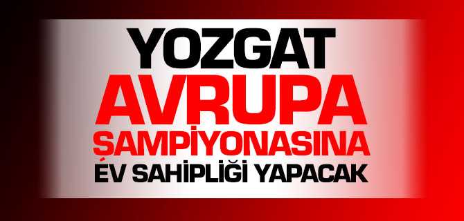 Yozgat Avrupa Şampiyonasına Ev Sahipliği Yapacak
